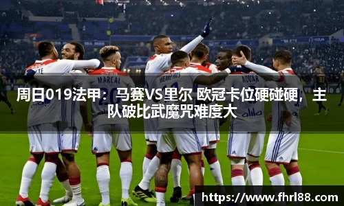 周日019法甲：马赛VS里尔 欧冠卡位硬碰硬，主队破比武魔咒难度大